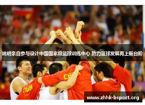 姚明亲自参与设计中国国家级篮球训练中心 助力篮球发展再上新台阶 姚明亲自参与设计中国国家级篮球训练中心 助力篮球发展再上新台阶