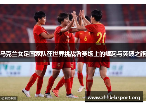 乌克兰女足国家队在世界挑战者赛场上的崛起与突破之路 乌克兰女足国家队在世界挑战者赛场上的崛起与突破之路