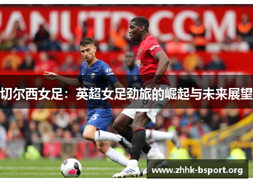 切尔西女足:英超女足劲旅的崛起与未来展望 切尔西女足:英超女足劲旅的崛起与未来展望