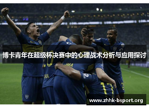 博卡青年在超级杯决赛中的心理战术分析与应用探讨 博卡青年在超级杯决赛中的心理战术分析与应用探讨