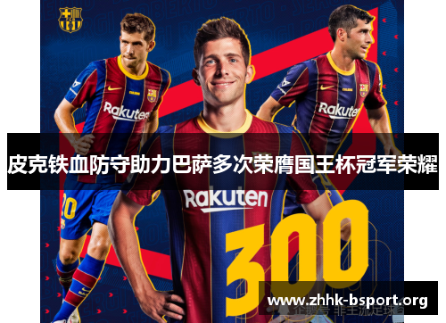 皮克铁血防守助力巴萨多次荣膺国王杯冠军荣耀 皮克铁血防守助力巴萨多次荣膺国王杯冠军荣耀