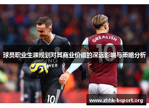 球员职业生涯规划对其商业价值的深远影响与策略分析 球员职业生涯规划对其商业价值的深远影响与策略分析