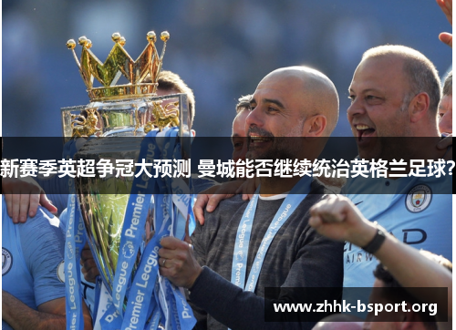 新赛季英超争冠大预测 曼城能否继续统治英格兰足球？
