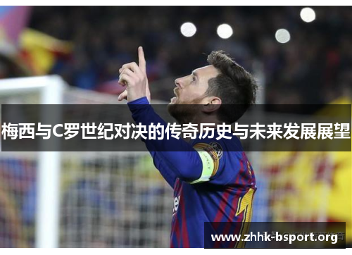 梅西与C罗世纪对决的传奇历史与未来发展展望 梅西与C罗世纪对决的传奇历史与未来发展展望