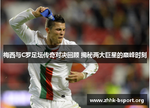 梅西与C罗足坛传奇对决回顾 揭秘两大巨星的巅峰时刻 梅西与C罗足坛传奇对决回顾 揭秘两大巨星的巅峰时刻