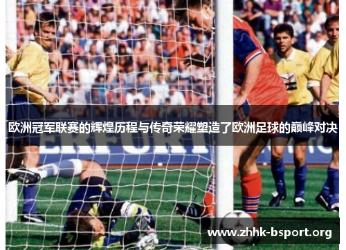 欧洲冠军联赛的辉煌历程与传奇荣耀塑造了欧洲足球的巅峰对决