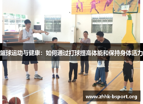 篮球运动与健康:如何通过打球提高体能和保持身体活力 篮球运动与健康:如何通过打球提高体能和保持身体活力