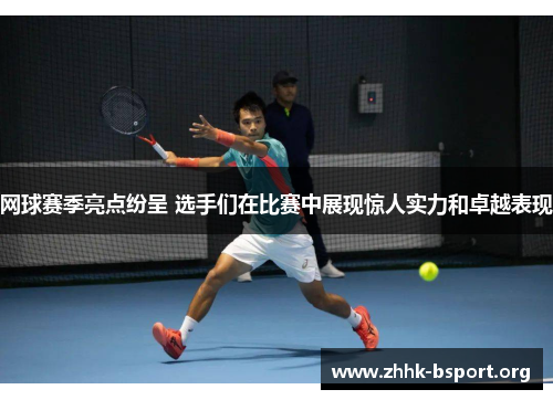 网球赛季亮点纷呈 选手们在比赛中展现惊人实力和卓越表现 网球赛季亮点纷呈 选手们在比赛中展现惊人实力和卓越表现