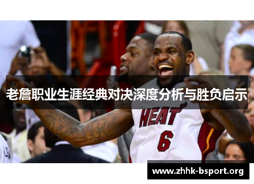 老詹职业生涯经典对决深度分析与胜负启示 老詹职业生涯经典对决深度分析与胜负启示