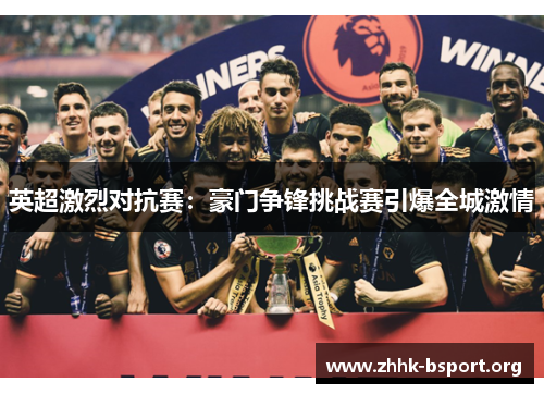 英超激烈对抗赛：豪门争锋挑战赛引爆全城激情