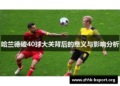 哈兰德破40球大关背后的意义与影响分析 哈兰德破40球大关背后的意义与影响分析