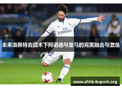 未来洛佩特吉战术下阿诺德与皇马的完美融合与激荡