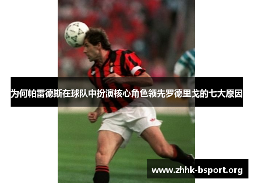 为何帕雷德斯在球队中扮演核心角色领先罗德里戈的七大原因