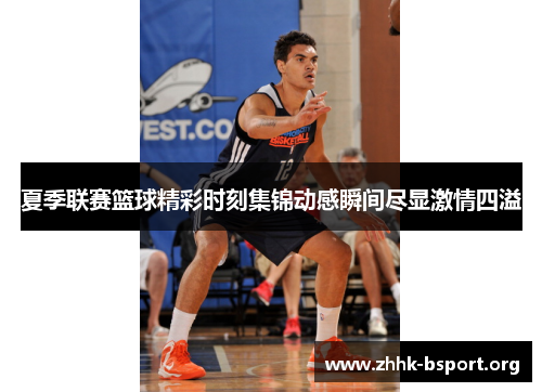 夏季联赛篮球精彩时刻集锦动感瞬间尽显激情四溢 夏季联赛篮球精彩时刻集锦动感瞬间尽显激情四溢