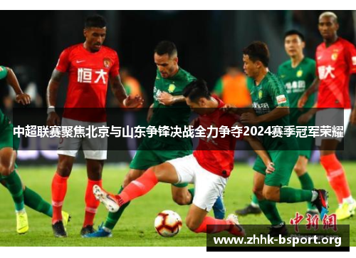 中超联赛聚焦北京与山东争锋决战全力争夺2024赛季冠军荣耀