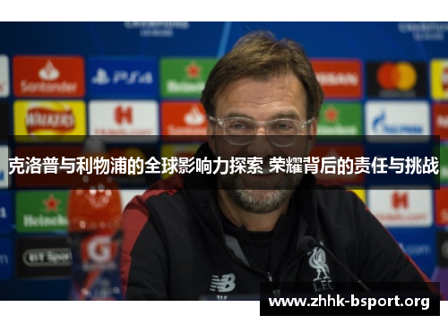 克洛普与利物浦的全球影响力探索 荣耀背后的责任与挑战