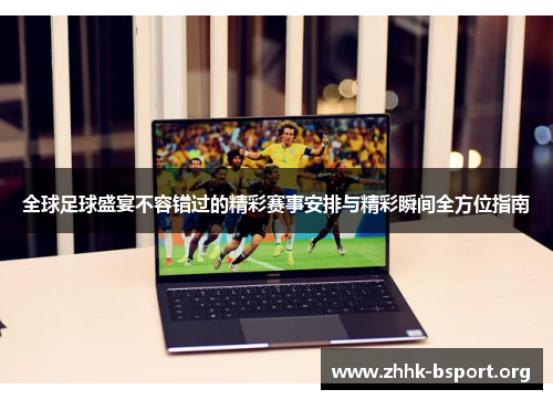 全球足球盛宴不容错过的精彩赛事安排与精彩瞬间全方位指南