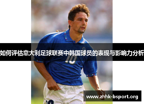 如何评估意大利足球联赛中韩国球员的表现与影响力分析 如何评估意大利足球联赛中韩国球员的表现与影响力分析