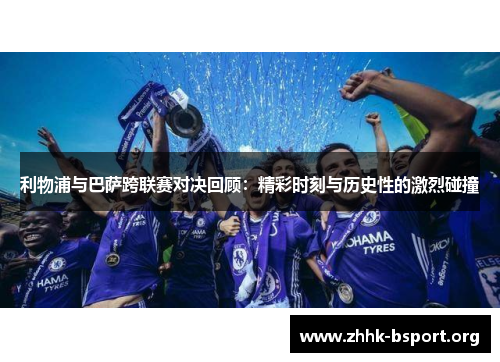 利物浦与巴萨跨联赛对决回顾:精彩时刻与历史性的激烈碰撞 利物浦与巴萨跨联赛对决回顾:精彩时刻与历史性的激烈碰撞