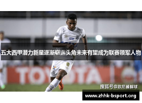 五大西甲潜力新星逐渐崭露头角未来有望成为联赛领军人物