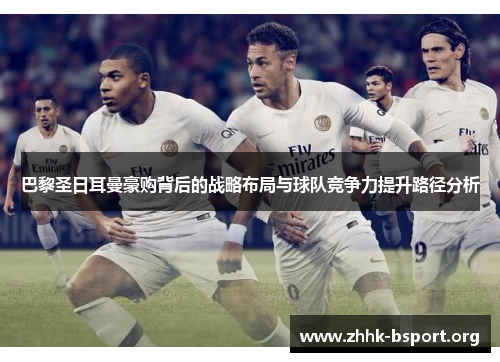 巴黎圣日耳曼豪购背后的战略布局与球队竞争力提升路径分析