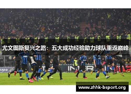 尤文图斯复兴之路:五大成功经验助力球队重返巅峰 尤文图斯复兴之路:五大成功经验助力球队重返巅峰