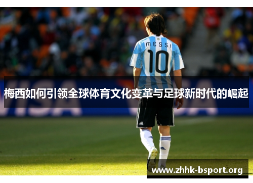 梅西如何引领全球体育文化变革与足球新时代的崛起 梅西如何引领全球体育文化变革与足球新时代的崛起