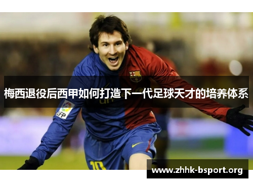 梅西退役后西甲如何打造下一代足球天才的培养体系 梅西退役后西甲如何打造下一代足球天才的培养体系
