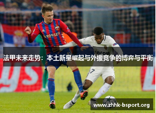 法甲未来走势：本土新星崛起与外援竞争的博弈与平衡