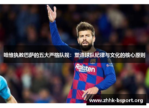 哈维执教巴萨的五大严格队规：塑造球队纪律与文化的核心原则