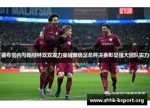 德布劳内与斯特林双双发力曼城晋级足总杯决赛彰显强大团队实力