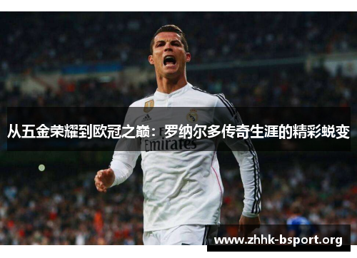 从五金荣耀到欧冠之巅:罗纳尔多传奇生涯的精彩蜕变 从五金荣耀到欧冠之巅:罗纳尔多传奇生涯的精彩蜕变