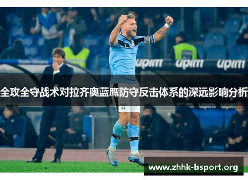 全攻全守战术对拉齐奥蓝鹰防守反击体系的深远影响分析