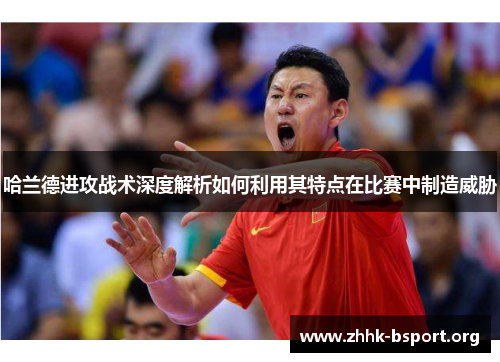 哈兰德进攻战术深度解析如何利用其特点在比赛中制造威胁