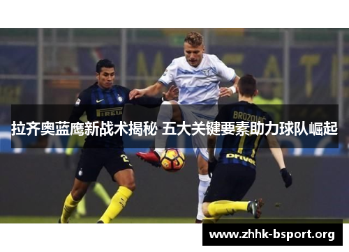 拉齐奥蓝鹰新战术揭秘 五大关键要素助力球队崛起