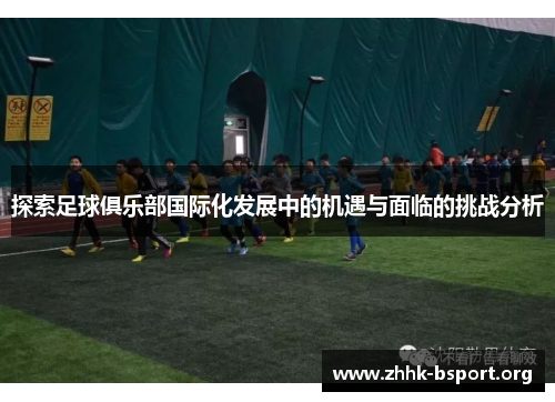 探索足球俱乐部国际化发展中的机遇与面临的挑战分析