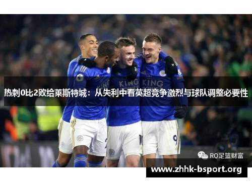 热刺0比2败给莱斯特城：从失利中看英超竞争激烈与球队调整必要性