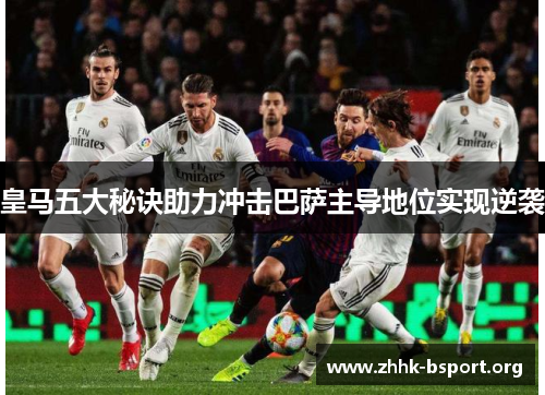 皇马五大秘诀助力冲击巴萨主导地位实现逆袭 皇马五大秘诀助力冲击巴萨主导地位实现逆袭