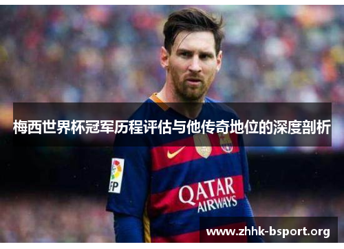 梅西世界杯冠军历程评估与他传奇地位的深度剖析 梅西世界杯冠军历程评估与他传奇地位的深度剖析