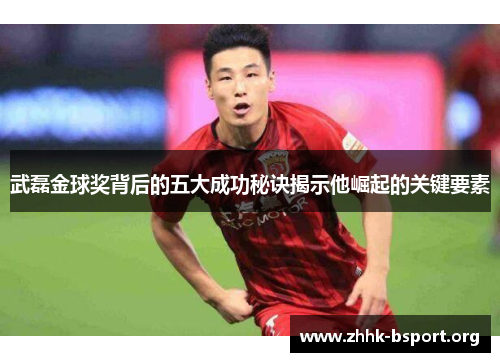 武磊金球奖背后的五大成功秘诀揭示他崛起的关键要素