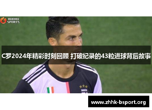 C罗2024年精彩时刻回顾 打破纪录的43粒进球背后故事