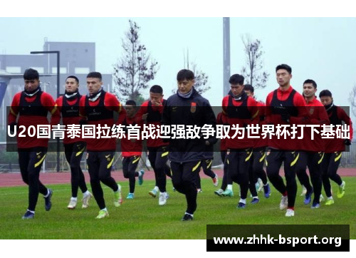 U20国青泰国拉练首战迎强敌争取为世界杯打下基础