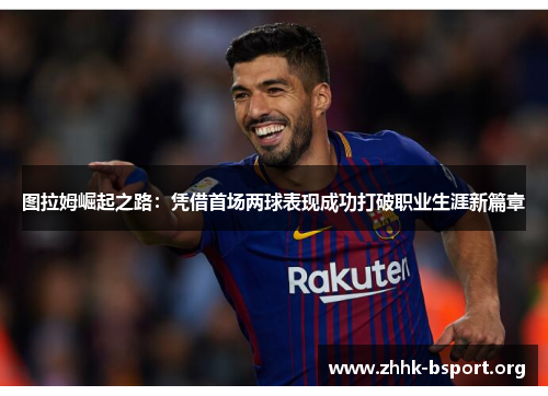 图拉姆崛起之路：凭借首场两球表现成功打破职业生涯新篇章