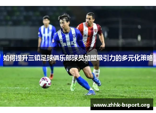 如何提升三镇足球俱乐部球员加盟吸引力的多元化策略