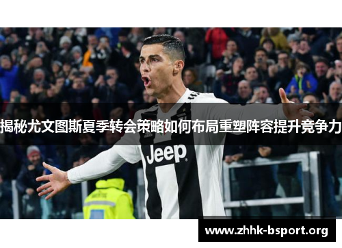 揭秘尤文图斯夏季转会策略如何布局重塑阵容提升竞争力 揭秘尤文图斯夏季转会策略如何布局重塑阵容提升竞争力