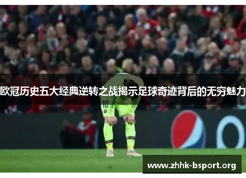 欧冠历史五大经典逆转之战揭示足球奇迹背后的无穷魅力