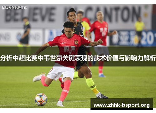 分析中超比赛中韦世豪关键表现的战术价值与影响力解析