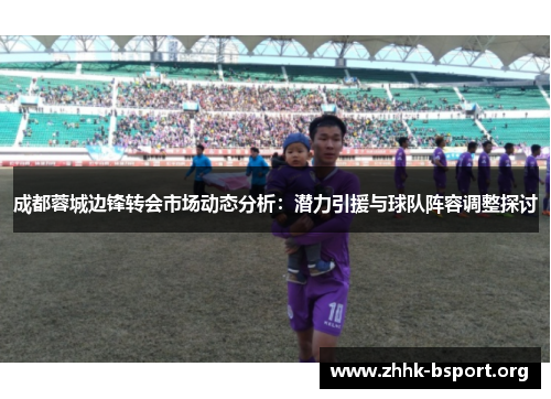 成都蓉城边锋转会市场动态分析:潜力引援与球队阵容调整探讨 成都蓉城边锋转会市场动态分析:潜力引援与球队阵容调整探讨