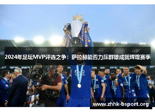 2024年足坛MVP评选之争:萨拉赫能否力压群雄成就辉煌赛季 2024年足坛MVP评选之争:萨拉赫能否力压群雄成就辉煌赛季