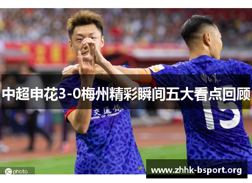 中超申花3-0梅州精彩瞬间五大看点回顾
